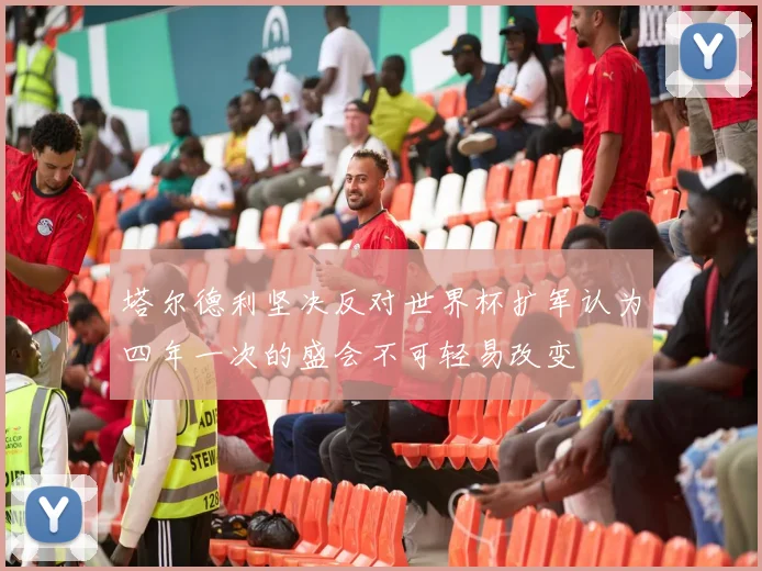塔尔德利坚决反对世界杯扩军认为四年一次的盛会不可轻易改变