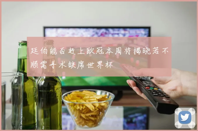 廷伯能否赶上欧冠本周将揭晓若不顺需手术缺席世界杯