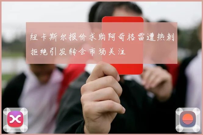 纽卡斯尔报价求购阿奇格雷遭热刺拒绝引发转会市场关注