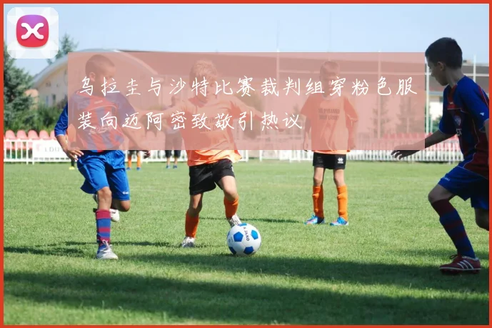 乌拉圭与沙特比赛裁判组穿粉色服装向迈阿密致敬引热议