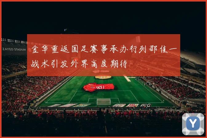 金华重返国足赛事承办行列邵佳一战术引发外界高度期待