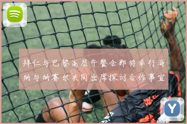 拜仁与巴黎高层午餐会即将举行海纳与纳赛尔共同出席探讨合作事宜