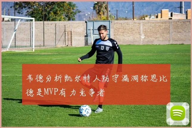 韦德分析凯尔特人防守漏洞称恩比德是MVP有力竞争者
