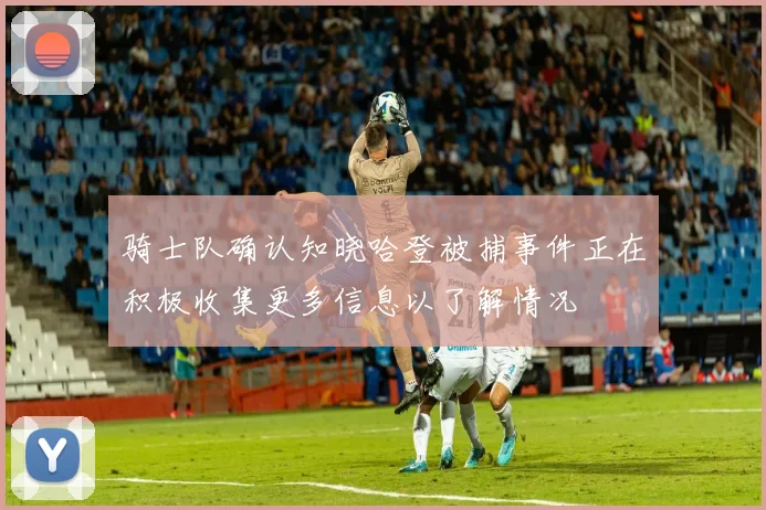 骑士队确认知晓哈登被捕事件正在积极收集更多信息以了解情况