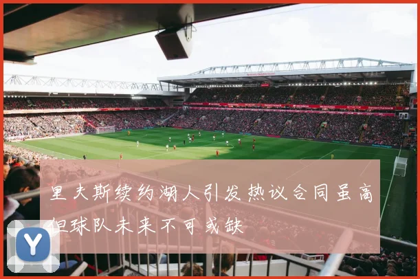 里夫斯续约湖人引发热议合同虽高但球队未来不可或缺