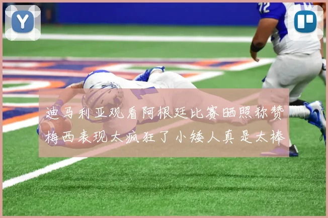 迪马利亚观看阿根廷比赛晒照称赞梅西表现太疯狂了小矮人真是太棒了